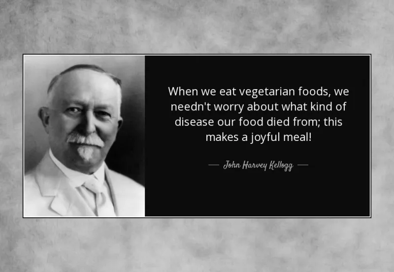 "When we eat vegetarian foods, we needn't worry about what kind of disease our food died from; this makes a joyful meal!", said John Harvey Kellogg.